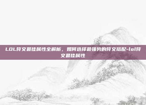 LOL符文最佳属性全解析,如何选择最强势的符文搭配-lol符文最佳属性