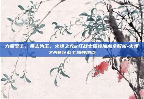 力量至上，暴击为王，火炬之光2狂战士属性加点全解析-火炬之光2狂战士属性加点