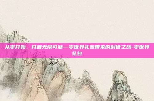 从零开始，开启无限可能—零世界礼包带来的创世之旅-零世界礼包