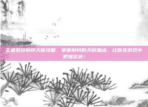 王者荣耀荆轲天赋攻略,掌握荆轲的天赋加点,让你在游戏中更加出色!
