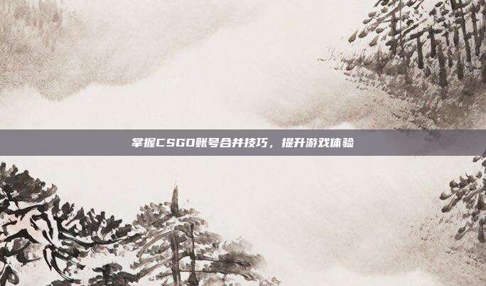 掌握CSGO账号合并技巧，提升游戏体验