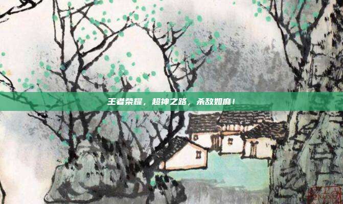王者荣耀，超神之路，杀敌如麻！