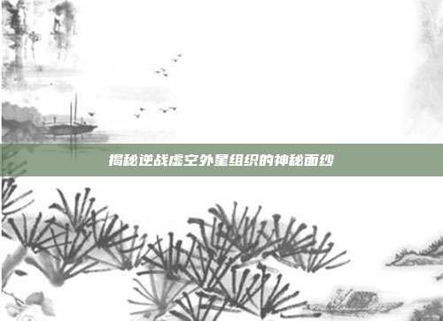 揭秘逆战虚空外星组织的神秘面纱