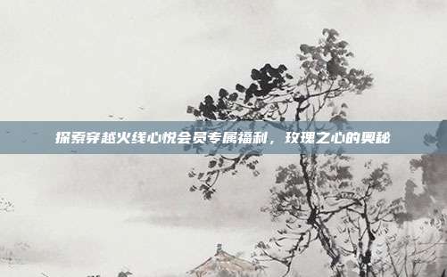 探索穿越火线心悦会员专属福利，玫瑰之心的奥秘