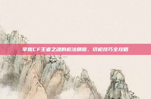 掌握CF王者之魂的枪法精髓，切枪技巧全攻略