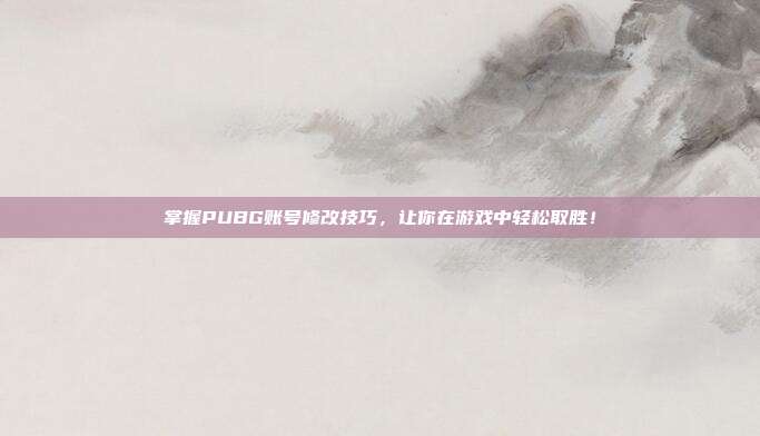 掌握PUBG账号修改技巧,让你在游戏中轻松取胜!