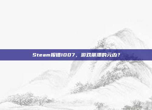 Steam报错1007,游戏崩溃的元凶?