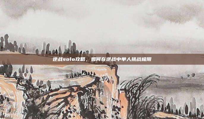 逆战solo攻略，如何在逆战中单人挑战极限