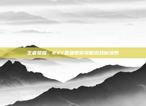 王者荣耀,RXY直播带你领略游戏新境界
