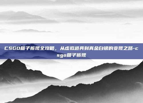 CSGO箱子折现全攻略，从虚拟道具到真金白银的变现之路-csgo箱子折现