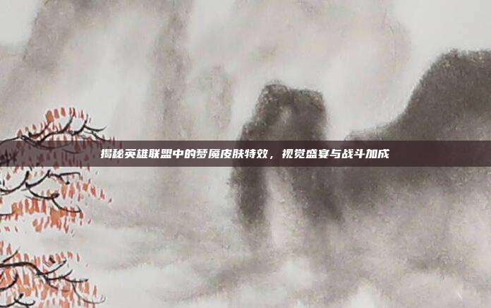 揭秘英雄联盟中的梦魇皮肤特效，视觉盛宴与战斗加成