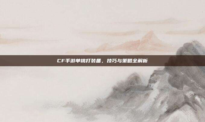 CF手游单挑打装备,技巧与策略全解析