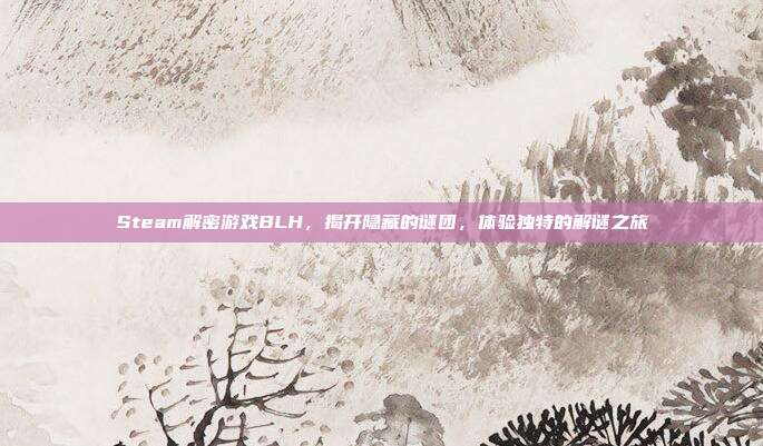 Steam解密游戏BLH，揭开隐藏的谜团，体验独特的解谜之旅