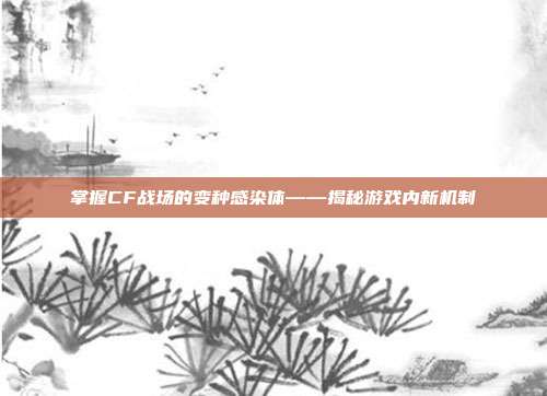 掌握CF战场的变种感染体——揭秘游戏内新机制
