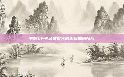 掌握CF手游地狱火的终极使用技巧