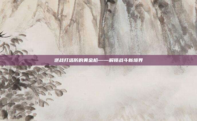 逆战打塔防的黄金枪——解锁战斗新境界