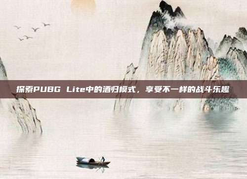 探索PUBG Lite中的酒归模式，享受不一样的战斗乐趣