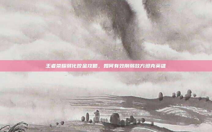 王者荣耀弱化咬金攻略，如何有效削弱敌方坦克英雄