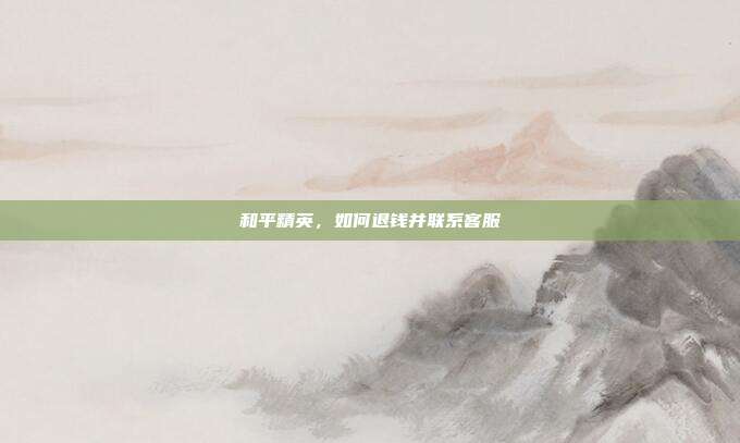 和平精英，如何退钱并联系客服
