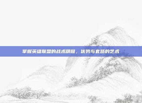掌握英雄联盟的战术精髓,优势与套路的艺术