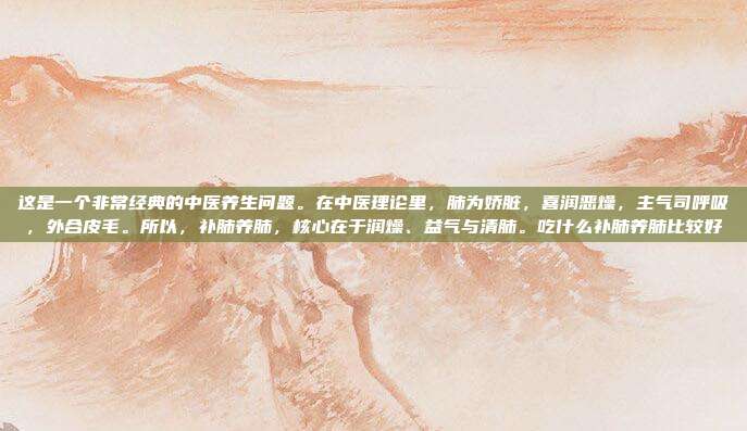 这是一个非常经典的中医养生问题。在中医理论里，肺为娇脏，喜润恶燥，主气司呼吸，外合皮毛。所以，补肺养肺，核心在于润燥、益气与清肺。吃什么补肺养肺比较好