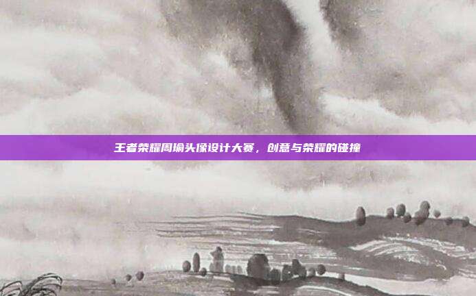 王者荣耀周瑜头像设计大赛，创意与荣耀的碰撞