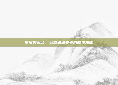 东京奥运会,英雄联盟赛事前瞻与攻略