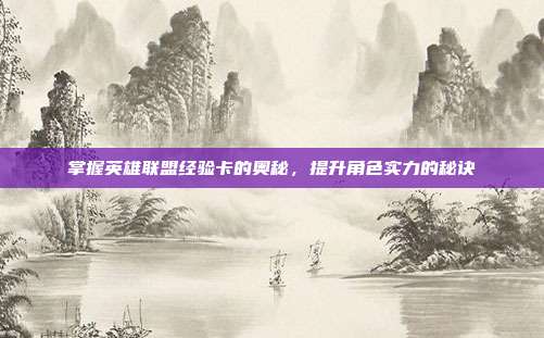 掌握英雄联盟经验卡的奥秘,提升角色实力的秘诀