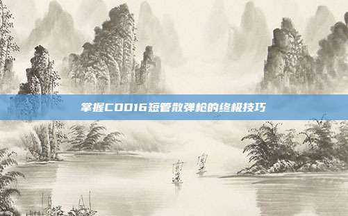 掌握COD16短管散弹枪的终极技巧