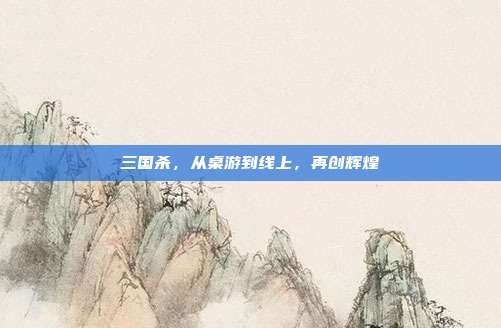 三国杀，从桌游到线上，再创辉煌