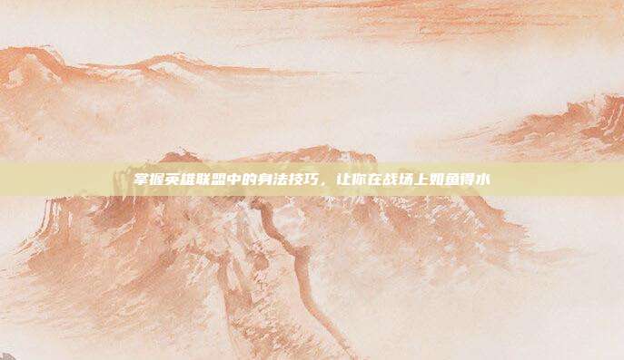 掌握英雄联盟中的身法技巧，让你在战场上如鱼得水