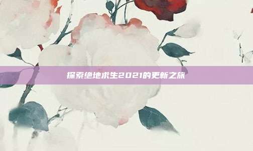 探索绝地求生2021的更新之旅