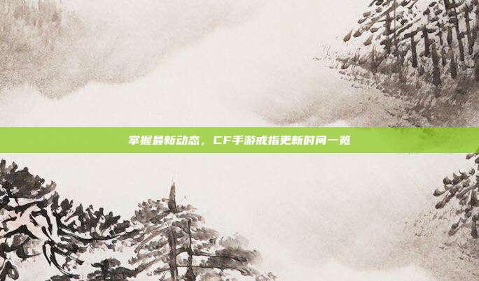 掌握最新动态,CF手游戒指更新时间一览