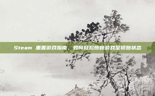 Steam 重置游戏指南,如何轻松恢复游戏至初始状态