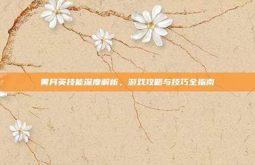 黄月英技能深度解析，游戏攻略与技巧全指南
