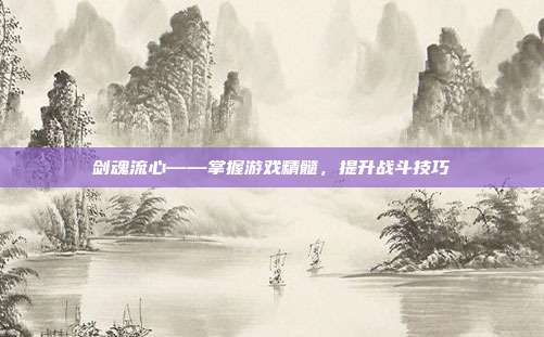 剑魂流心——掌握游戏精髓，提升战斗技巧