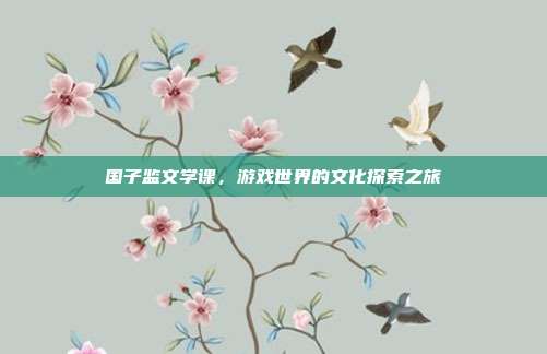 国子监文学课，游戏世界的文化探索之旅