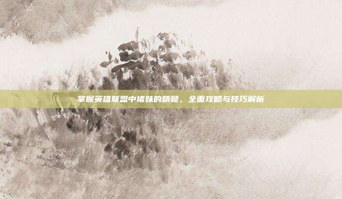 掌握英雄联盟中猪妹的精髓,全面攻略与技巧解析