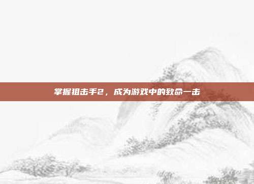 掌握狙击手2,成为游戏中的致命一击