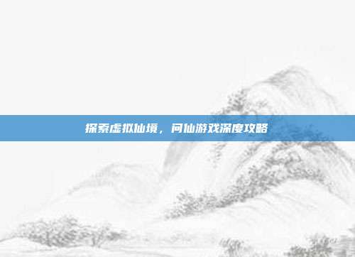 探索虚拟仙境,问仙游戏深度攻略