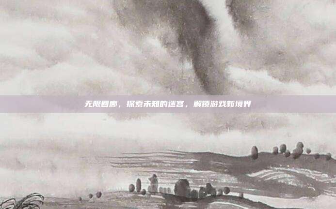 无限回廊，探索未知的迷宫，解锁游戏新境界