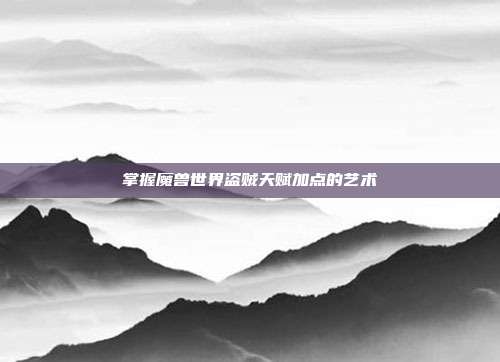 掌握魔兽世界盗贼天赋加点的艺术