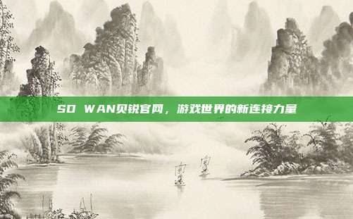 SD WAN贝锐官网，游戏世界的新连接力量