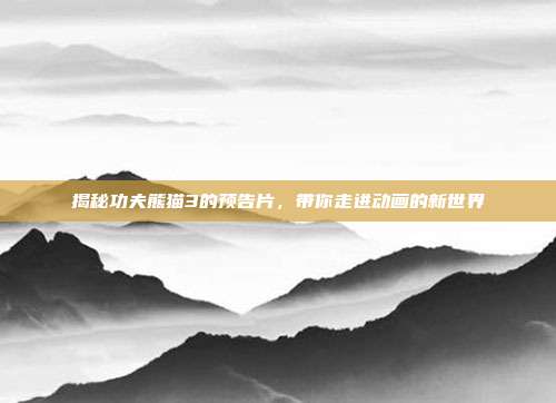 揭秘功夫熊猫3的预告片，带你走进动画的新世界
