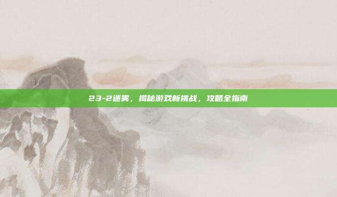 23-2迷雾,揭秘游戏新挑战,攻略全指南