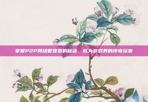掌握P2P网络管理员的秘诀,成为游戏界的传奇玩家