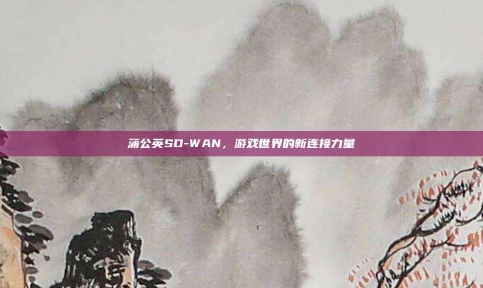 蒲公英SD-WAN,游戏世界的新连接力量