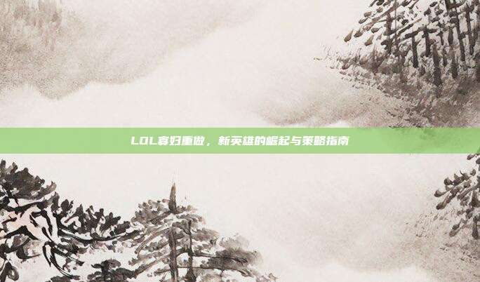 LOL寡妇重做,新英雄的崛起与策略指南