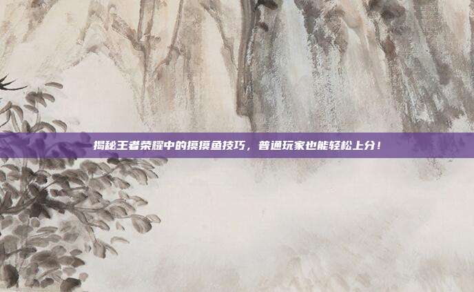 揭秘王者荣耀中的摸摸鱼技巧,普通玩家也能轻松上分!