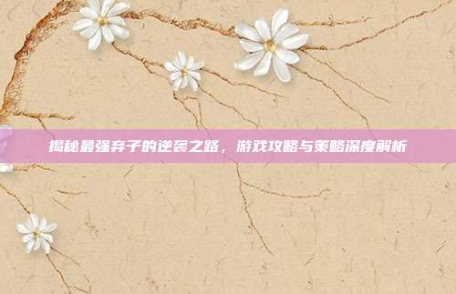 揭秘最强弃子的逆袭之路，游戏攻略与策略深度解析